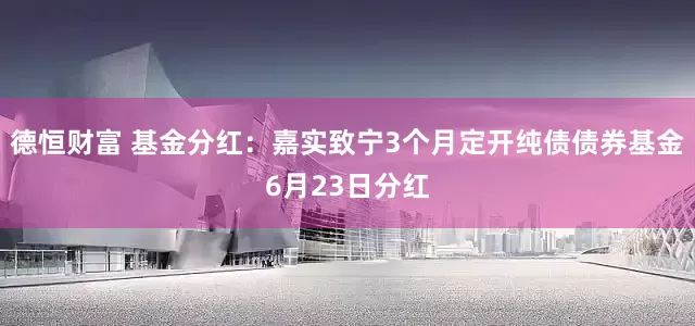 德恒财富 基金分红：嘉实致宁3个月定开纯债债券基金6月23日分红