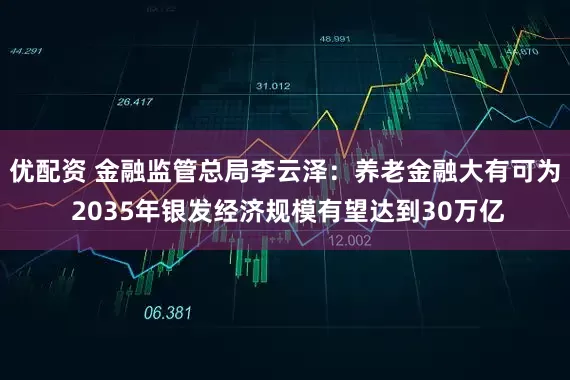 优配资 金融监管总局李云泽：养老金融大有可为 2035年银发经济规模有望达到30万亿