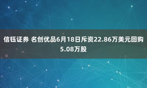 信钰证券 名创优品6月18日斥资22.86万美元回购5.08万股