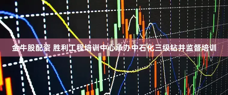 金牛股配资 胜利工程培训中心承办中石化三级钻井监督培训