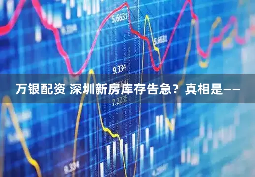 万银配资 深圳新房库存告急？真相是——