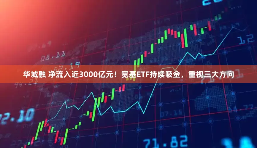 华城融 净流入近3000亿元！宽基ETF持续吸金，重视三大方向