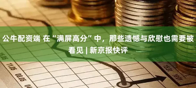 公牛配资端 在“满屏高分”中，那些遗憾与欣慰也需要被看见 | 新京报快评