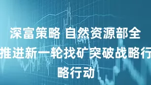 深富策略 自然资源部全力推进新一轮找矿突破战略行动