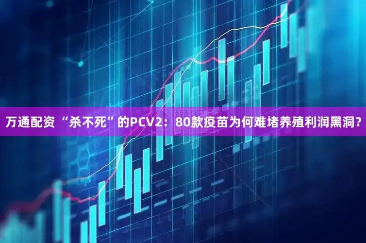 万通配资 “杀不死”的PCV2：80款疫苗为何难堵养殖利润黑洞？