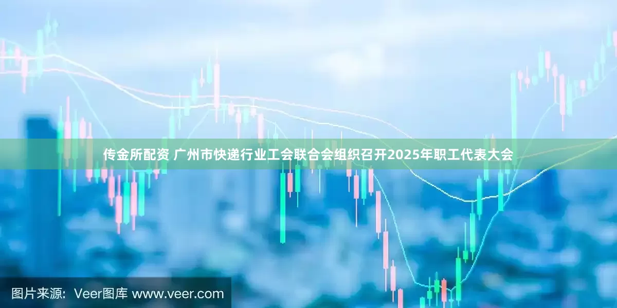 传金所配资 广州市快递行业工会联合会组织召开2025年职工代表大会