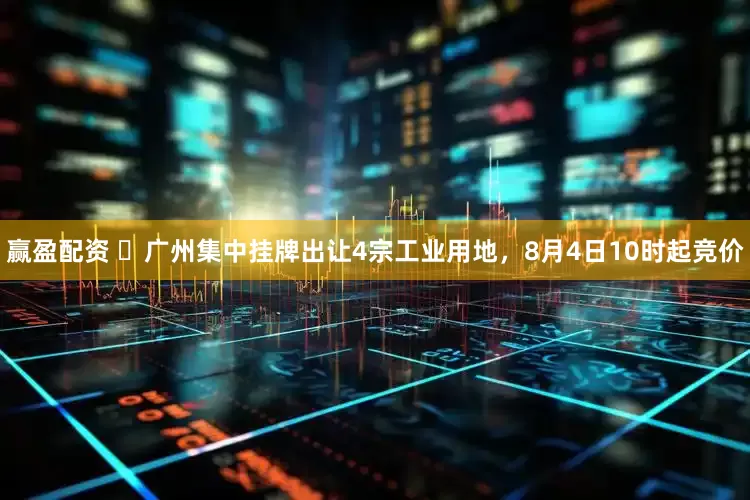 赢盈配资 ​广州集中挂牌出让4宗工业用地，8月4日10时起竞价