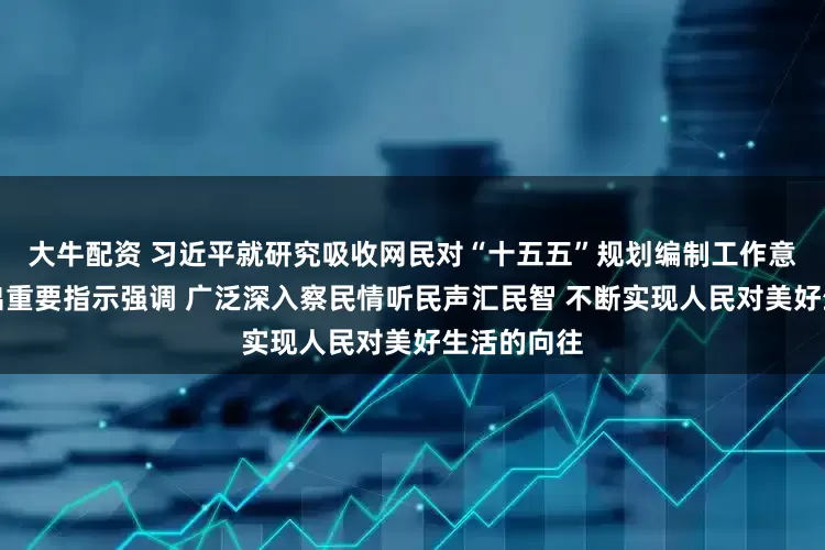 大牛配资 习近平就研究吸收网民对“十五五”规划编制工作意见建议作出重要指示强调 广泛深入察民情听民声汇民智 不断实现人民对美好生活的向往