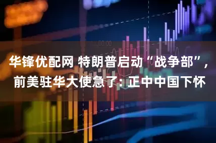 华锋优配网 特朗普启动“战争部”, 前美驻华大使急了: 正中中国下怀