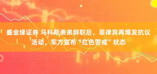 盛金缘证券 马科斯表弟辞职后，菲律宾再爆发抗议活动，军方宣布“红色警戒”状态