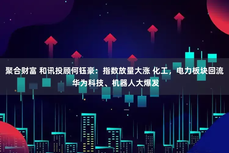 聚合财富 和讯投顾何钰豪：指数放量大涨 化工，电力板块回流 华为科技、机器人大爆发