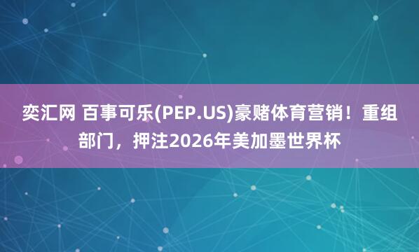 奕汇网 百事可乐(PEP.US)豪赌体育营销！重组部门，押注2026年美加墨世界杯