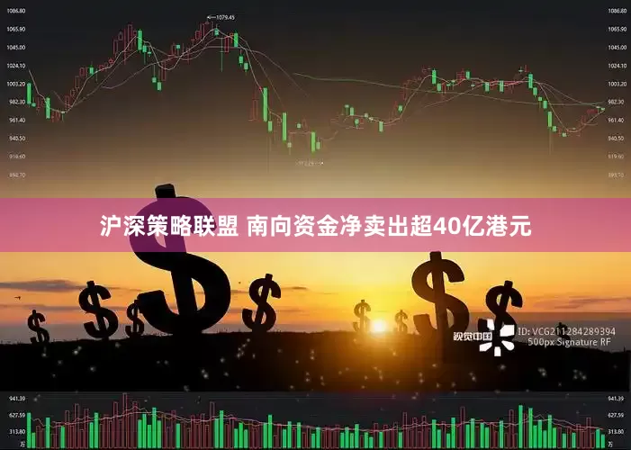 沪深策略联盟 南向资金净卖出超40亿港元