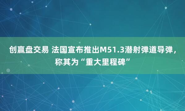 创赢盘交易 法国宣布推出M51.3潜射弹道导弹，称其为“重大里程碑”