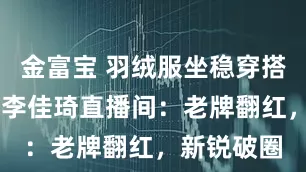 金富宝 羽绒服坐稳穿搭“C位”，李佳琦直播间：老牌翻红，新锐破圈
