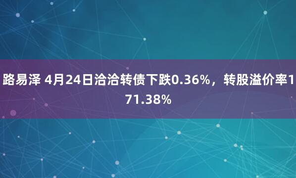 路易泽 4月24日洽洽转债下跌0.36%，转股溢价率171.38%