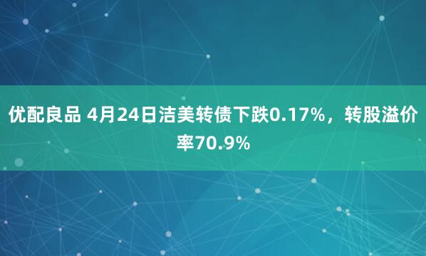 优配良品 4月24日洁美转债下跌0.17%，转股溢价率70.9%