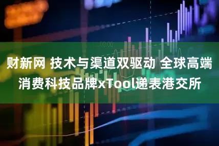 财新网 技术与渠道双驱动 全球高端消费科技品牌xTool递表港交所