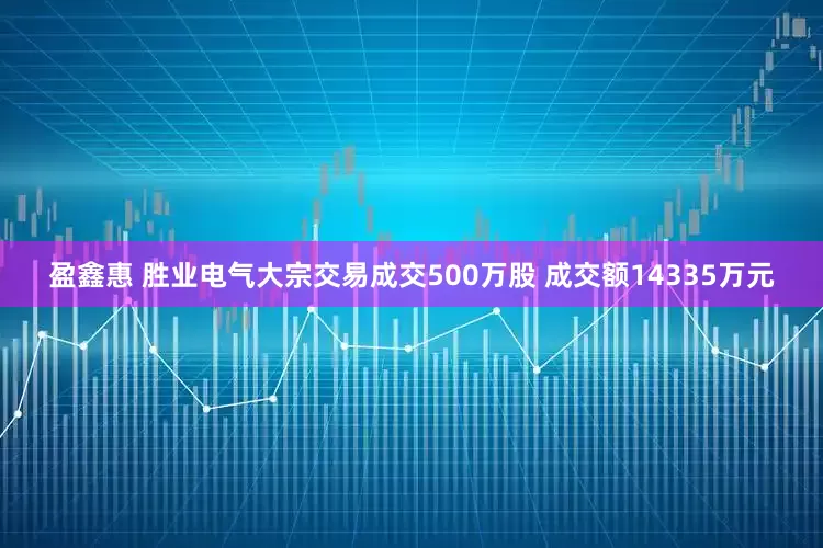 盈鑫惠 胜业电气大宗交易成交500万股 成交额14335万元