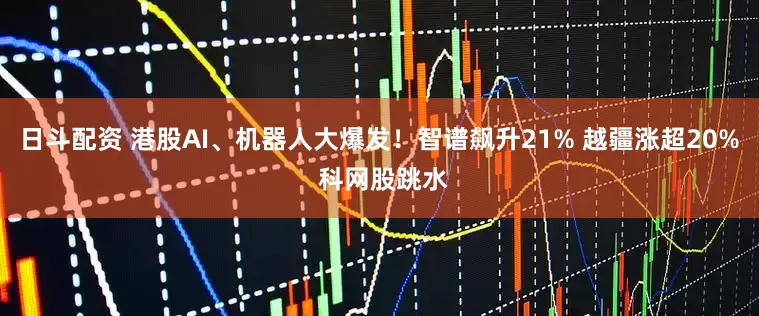 日斗配资 港股AI、机器人大爆发！智谱飙升21% 越疆涨超20% 科网股跳水