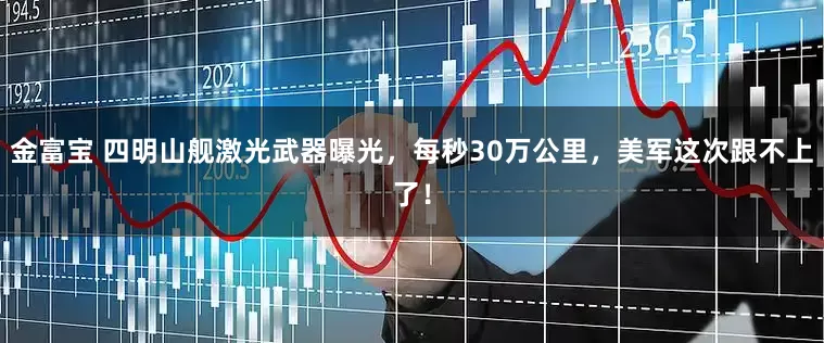 金富宝 四明山舰激光武器曝光，每秒30万公里，美军这次跟不上了！