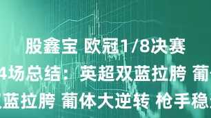 股鑫宝 欧冠1/8决赛次回合前4场总结：英超双蓝拉胯 葡体大逆转 枪手稳进