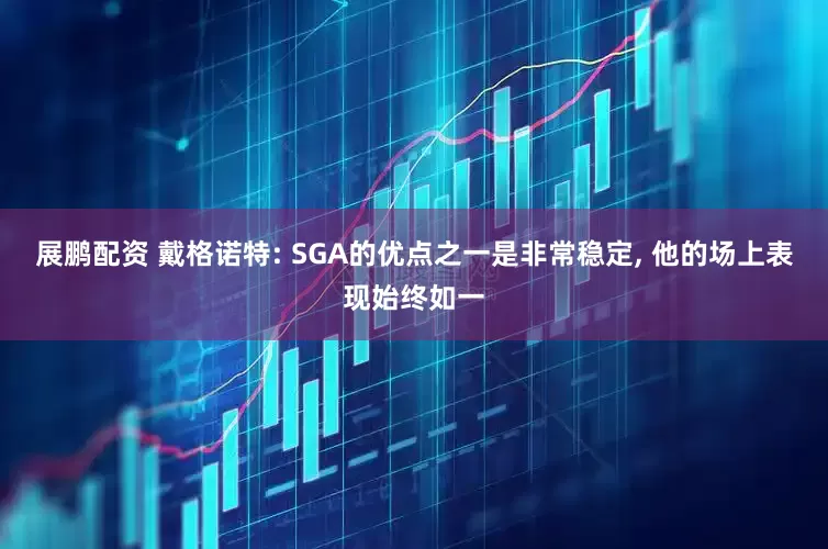 展鹏配资 戴格诺特: SGA的优点之一是非常稳定, 他的场上表现始终如一