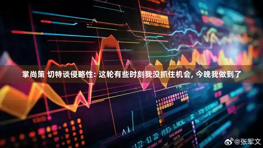 掌尚策 切特谈侵略性: 这轮有些时刻我没抓住机会, 今晚我做到了