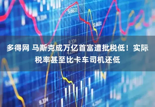多得网 马斯克成万亿首富遭批税低！实际税率甚至比卡车司机还低