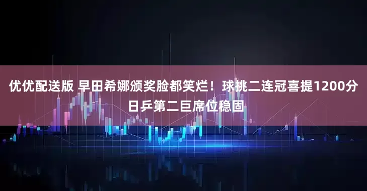 优优配送版 早田希娜颁奖脸都笑烂！球挑二连冠喜提1200分 日乒第二巨席位稳固