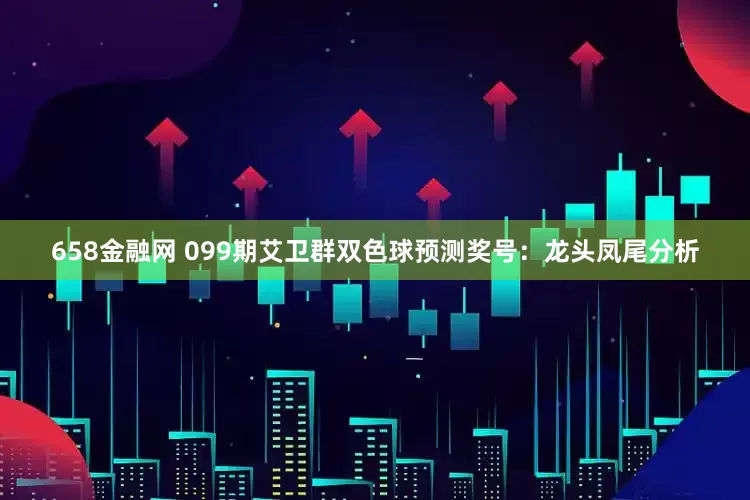 658金融网 099期艾卫群双色球预测奖号：龙头凤尾分析